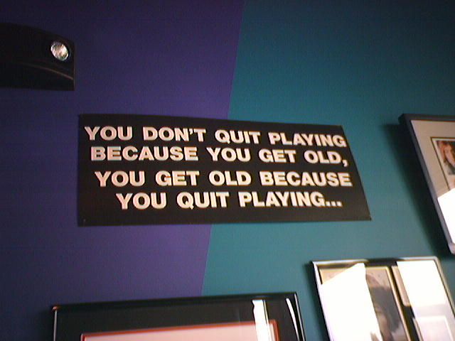 Saw this at Calypso (You don't quit playing because you get old, you get old because you quit playing...)