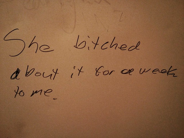 She bitched about it for a week to me. -restroom wall