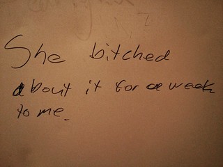 She bitched about it for a week to me. -restroom wall