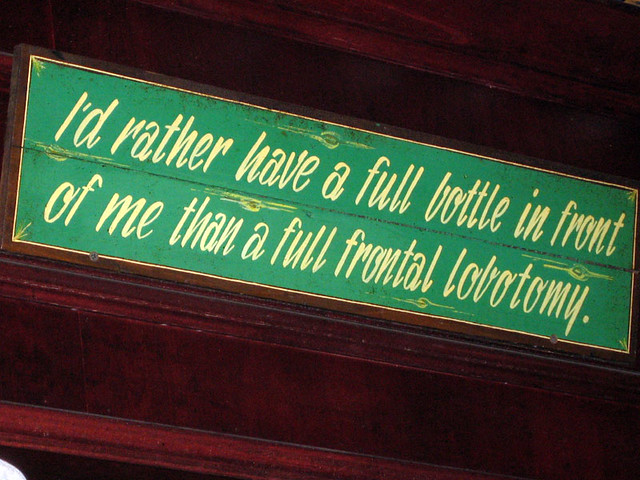 I'd rather have a full bottle in front of me than a full frontal lobotomy
